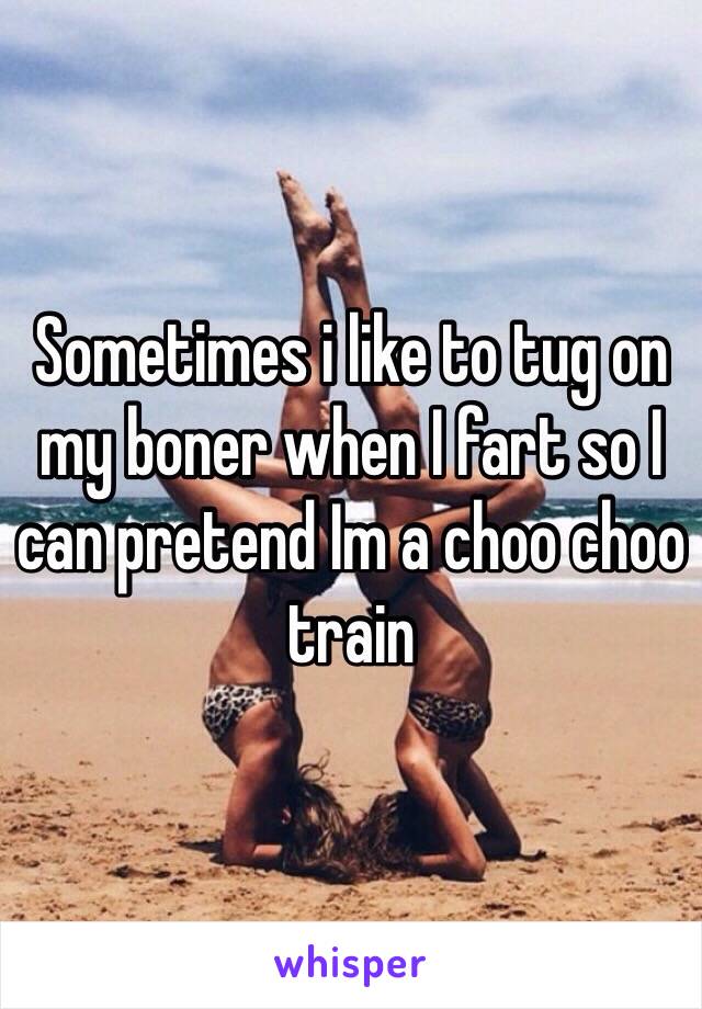 Sometimes i like to tug on my boner when I fart so I can pretend Im a choo choo train