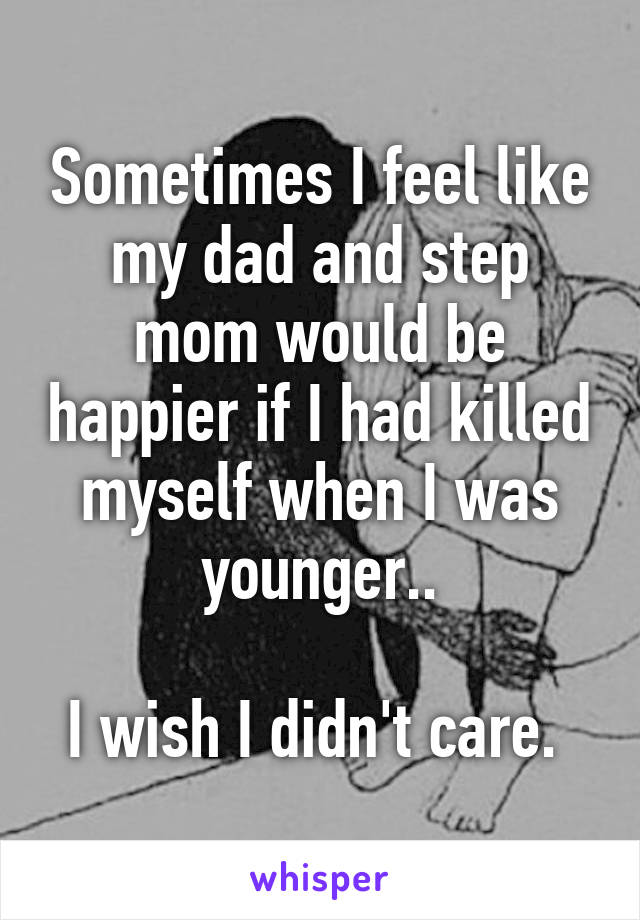 Sometimes I feel like my dad and step mom would be happier if I had killed myself when I was younger..

I wish I didn't care. 