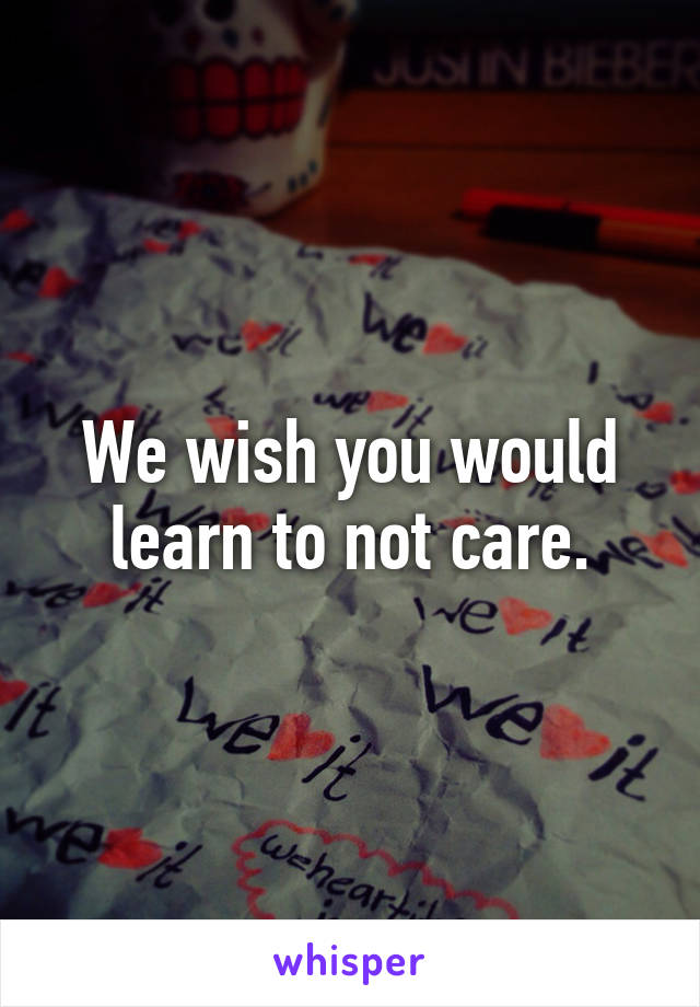 We wish you would learn to not care.