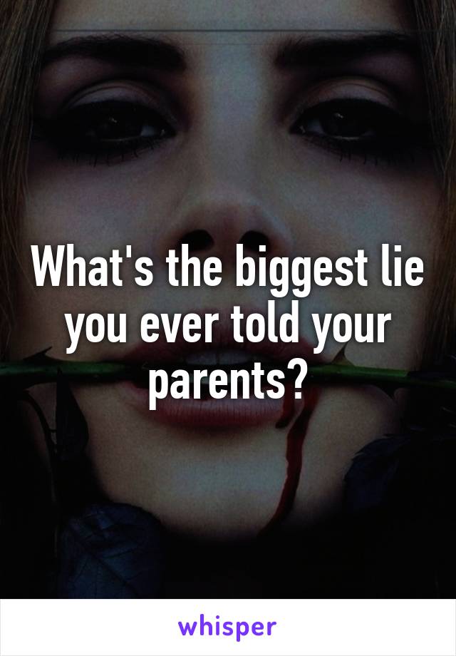 What's the biggest lie you ever told your parents?