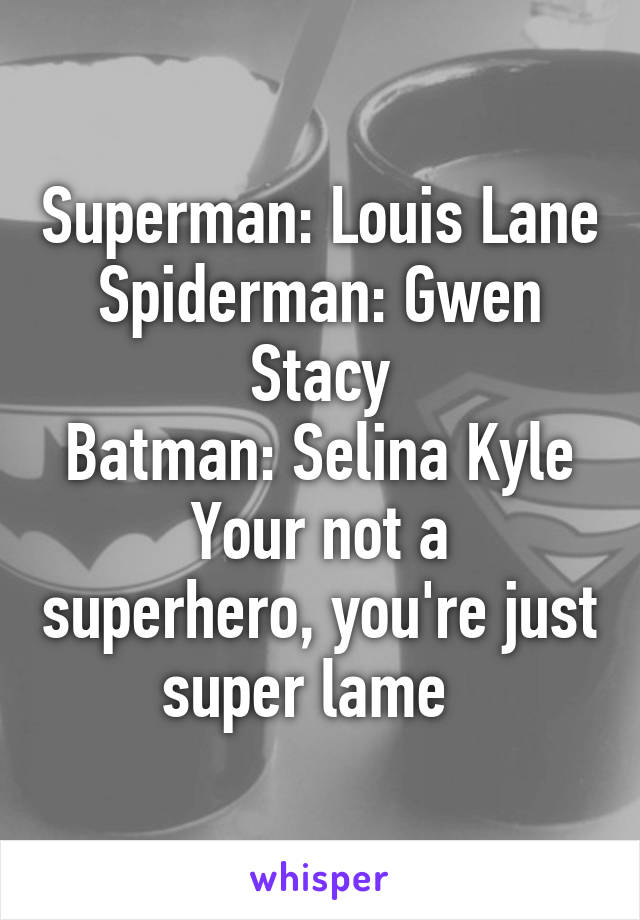 Superman: Louis Lane
Spiderman: Gwen Stacy
Batman: Selina Kyle
Your not a superhero, you're just super lame  