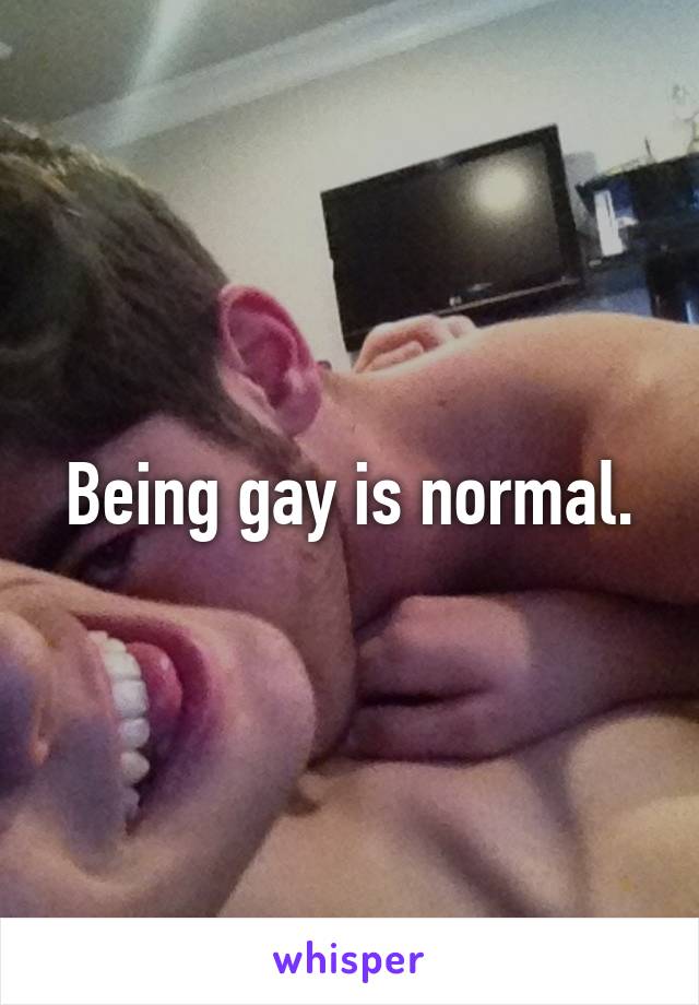 Being gay is normal.