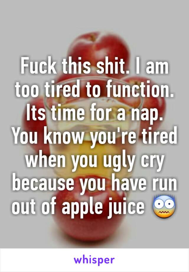 Fuck this shit. I am too tired to function. Its time for a nap. You know you're tired when you ugly cry because you have run out of apple juice 😨