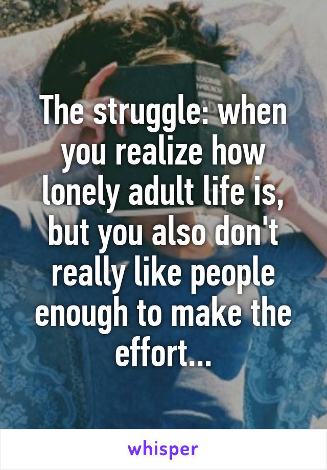 The struggle: when you realize how lonely adult life is, but you also don't really like people enough to make the effort...