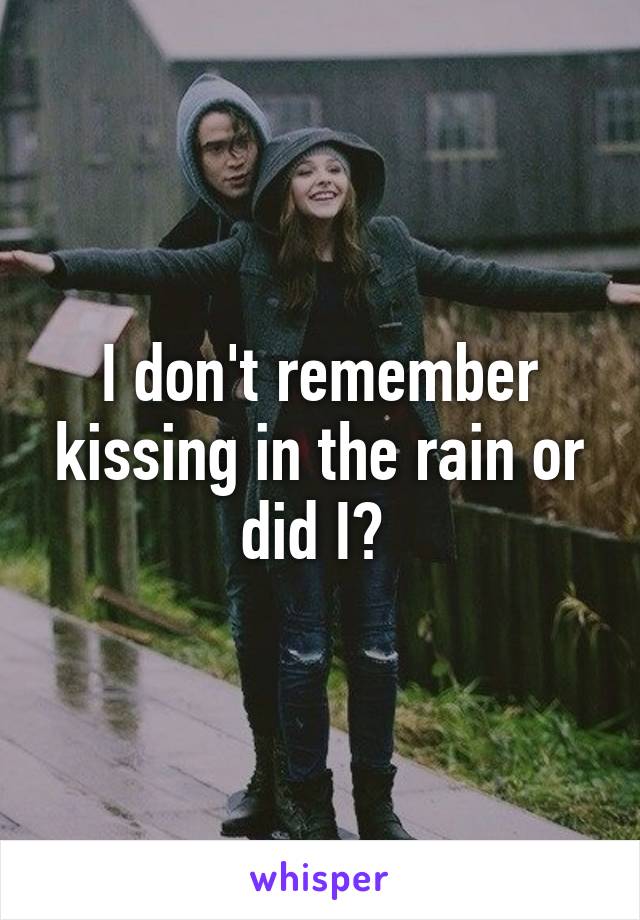 I don't remember kissing in the rain or did I? 