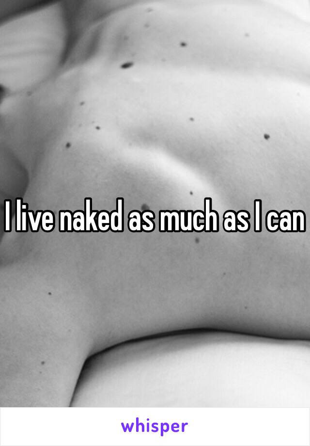 I live naked as much as I can 