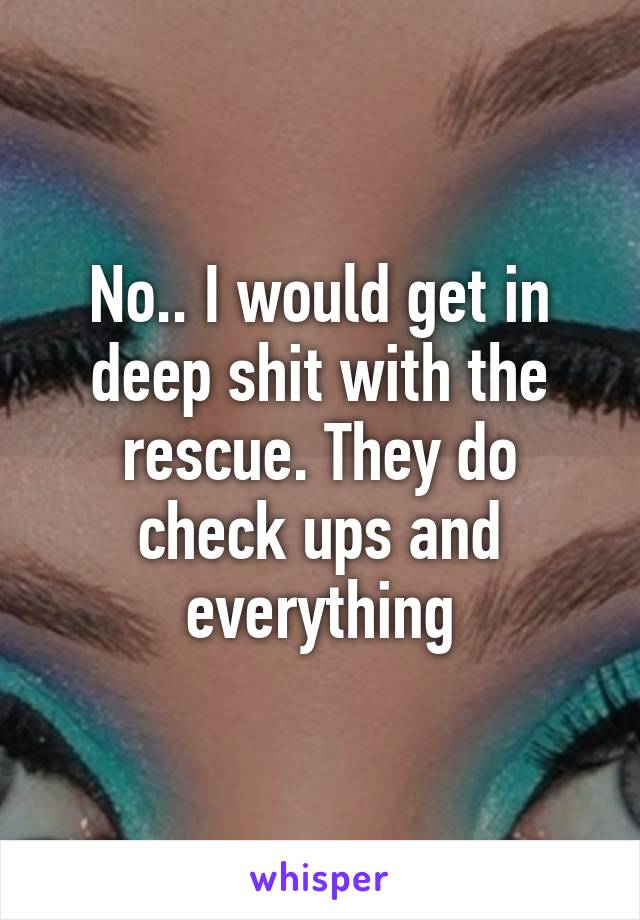 No.. I would get in deep shit with the rescue. They do check ups and everything