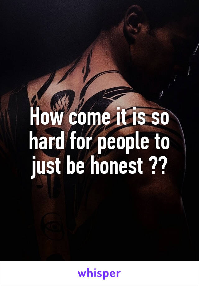 How come it is so hard for people to just be honest ??