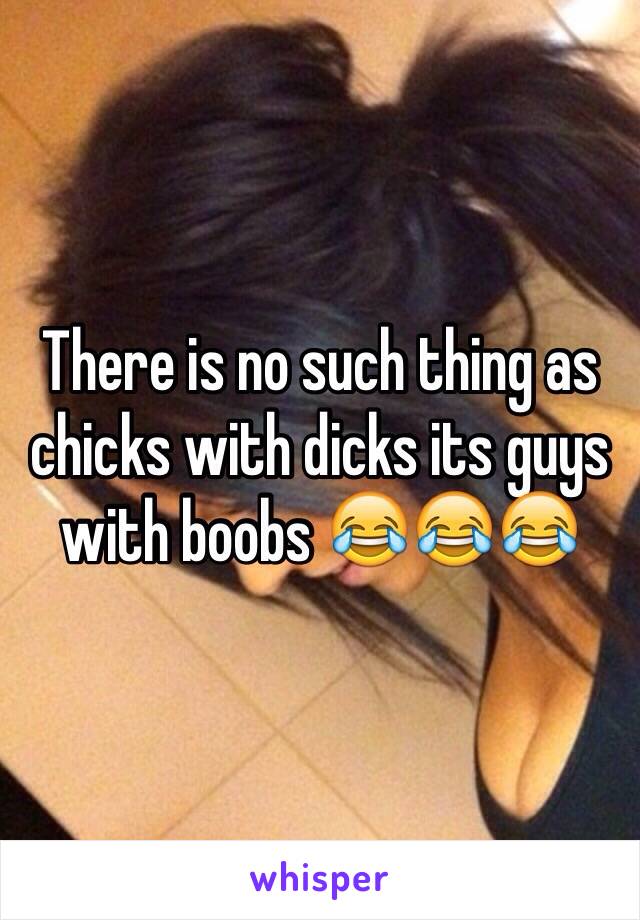 There is no such thing as chicks with dicks its guys with boobs 😂😂😂