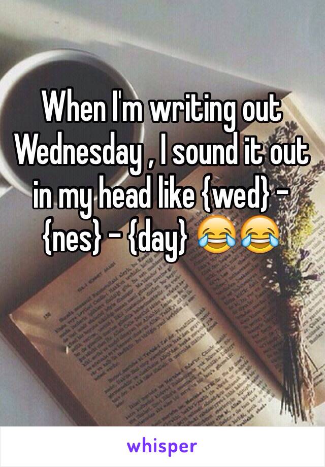 When I'm writing out Wednesday , I sound it out in my head like {wed} - {nes} - {day} 😂😂