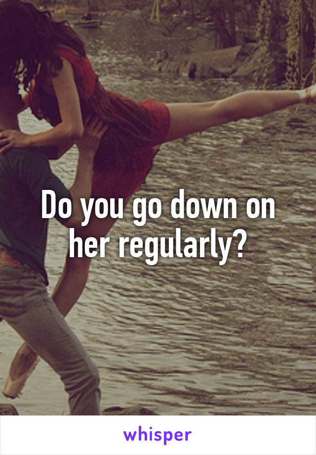 Do you go down on her regularly?