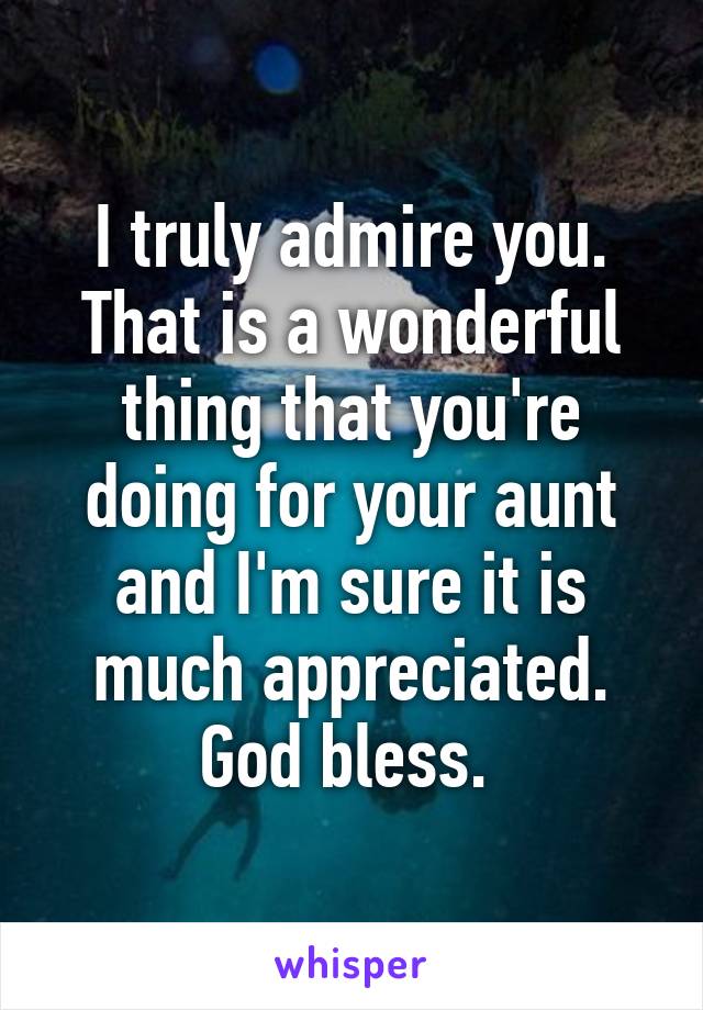 I truly admire you. That is a wonderful thing that you're doing for your aunt and I'm sure it is much appreciated. God bless. 