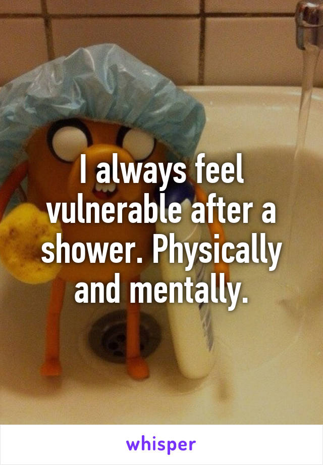 I always feel vulnerable after a shower. Physically and mentally.