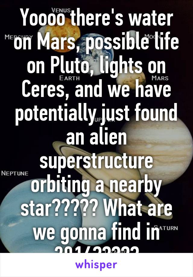 Yoooo there's water on Mars, possible life on Pluto, lights on Ceres, and we have potentially just found an alien superstructure orbiting a nearby star????? What are we gonna find in 2016?????