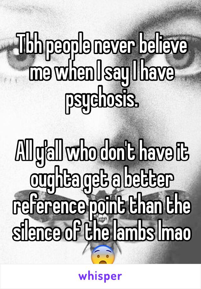 Tbh people never believe me when I say I have psychosis.

All y'all who don't have it oughta get a better reference point than the silence of the lambs lmao 😨