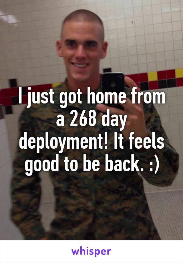 I just got home from a 268 day deployment! It feels good to be back. :)