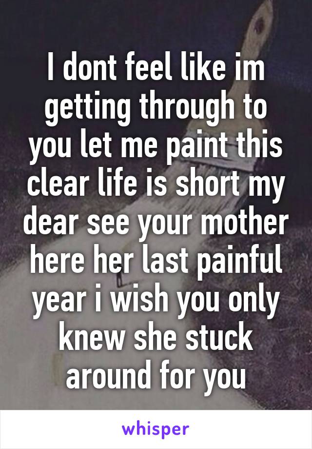 I dont feel like im getting through to you let me paint this clear life is short my dear see your mother here her last painful year i wish you only knew she stuck around for you