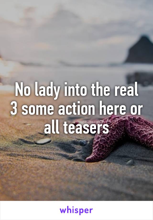 No lady into the real 3 some action here or all teasers