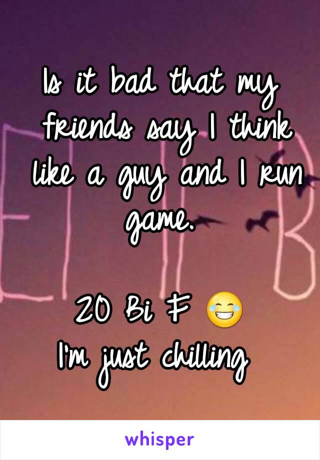 Is it bad that my friends say I think like a guy and I run game. 

20 Bi F 😂
I'm just chilling 