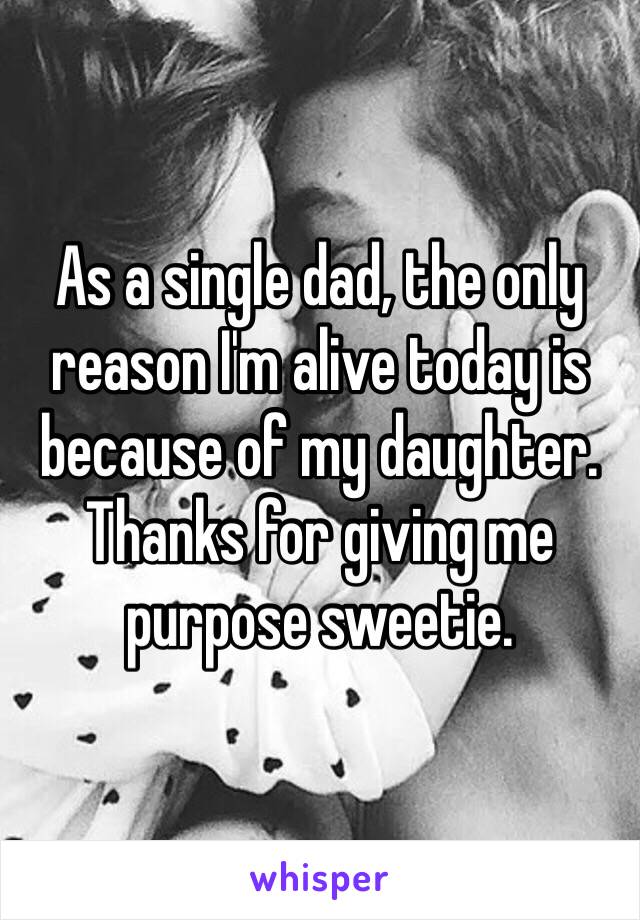 As a single dad, the only reason I'm alive today is because of my daughter.
Thanks for giving me purpose sweetie.