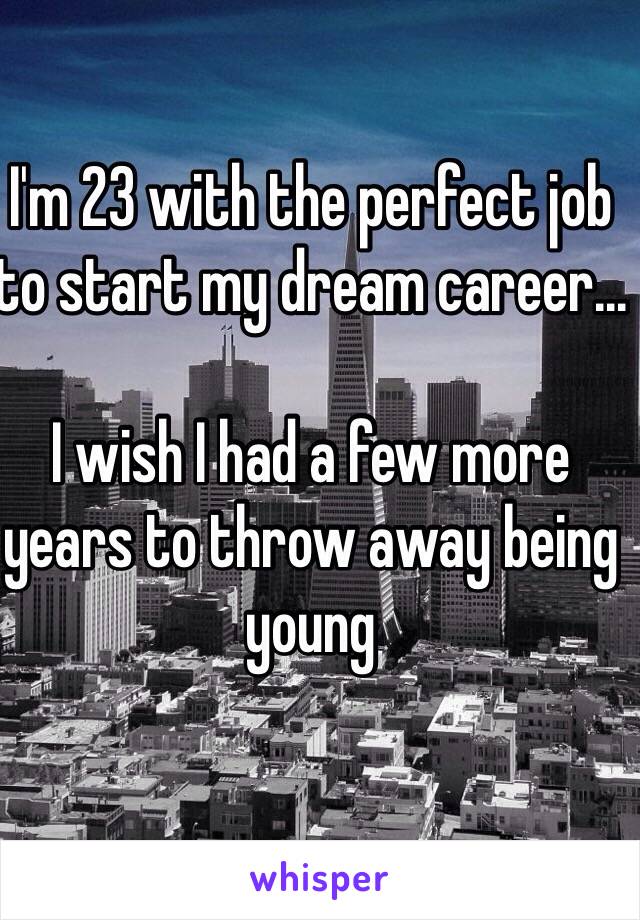 I'm 23 with the perfect job to start my dream career... 

I wish I had a few more years to throw away being young 