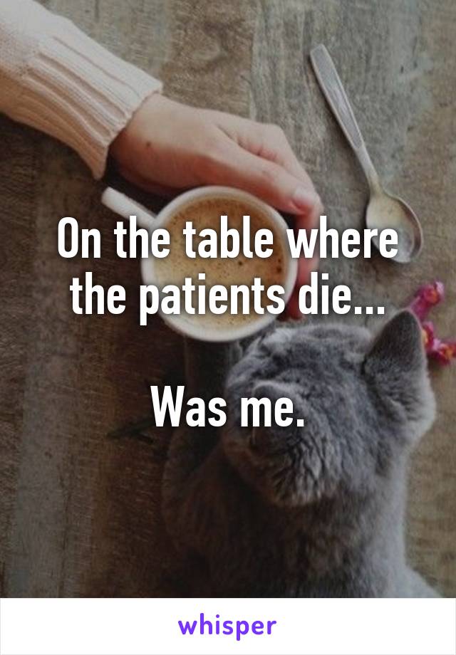 On the table where the patients die...

Was me.