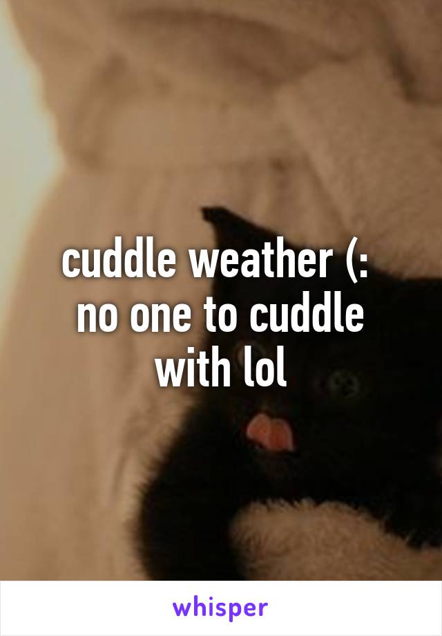 cuddle weather (: 
no one to cuddle with lol