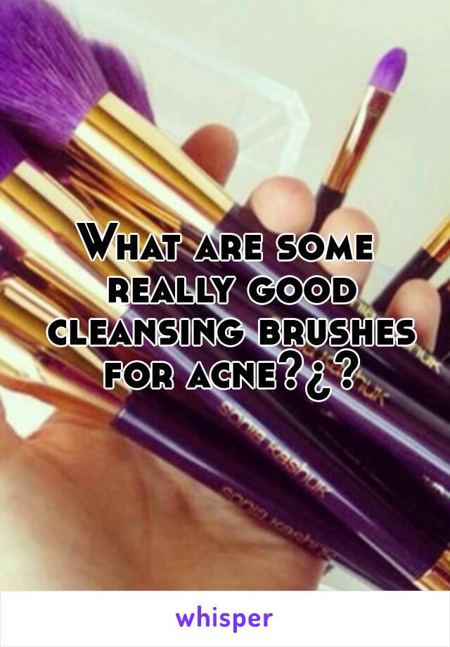 What are some really good cleansing brushes for acne?¿?