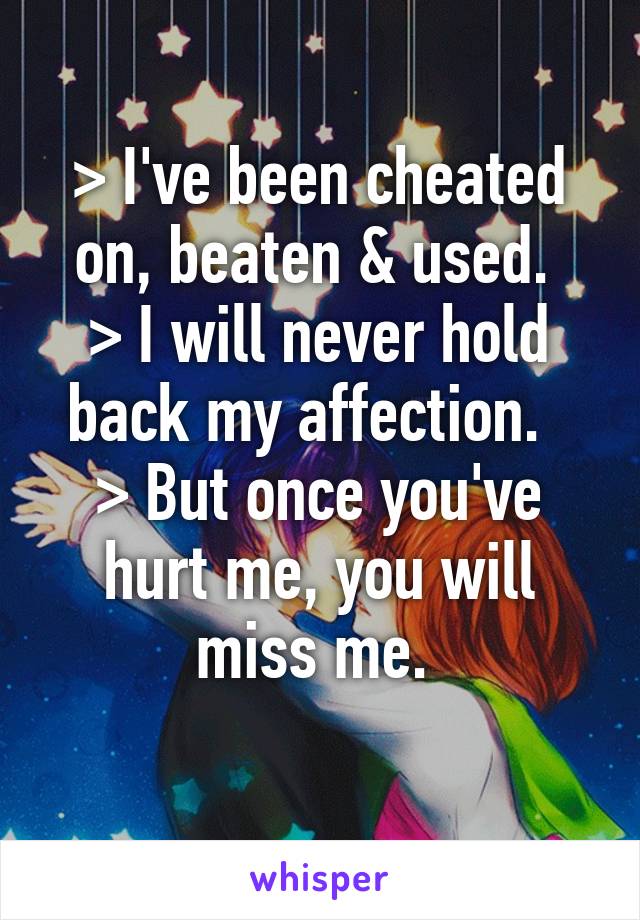 > I've been cheated on, beaten & used. 
> I will never hold back my affection.  
> But once you've hurt me, you will miss me. 
