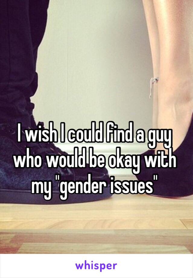 I wish I could find a guy who would be okay with my "gender issues"