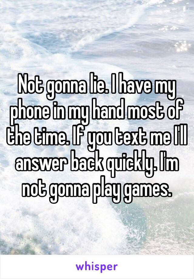 Not gonna lie. I have my phone in my hand most of the time. If you text me I'll answer back quickly. I'm not gonna play games. 