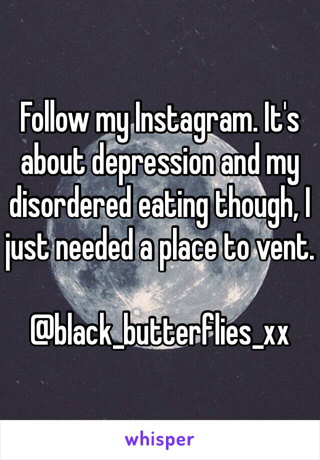 Follow my Instagram. It's about depression and my disordered eating though, I just needed a place to vent.   

@black_butterflies_xx