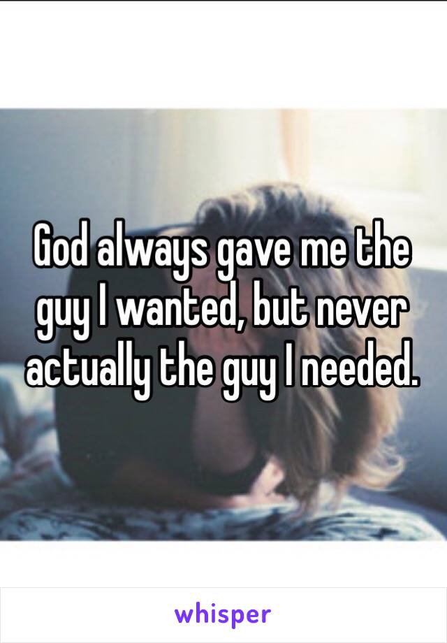 God always gave me the guy I wanted, but never actually the guy I needed.