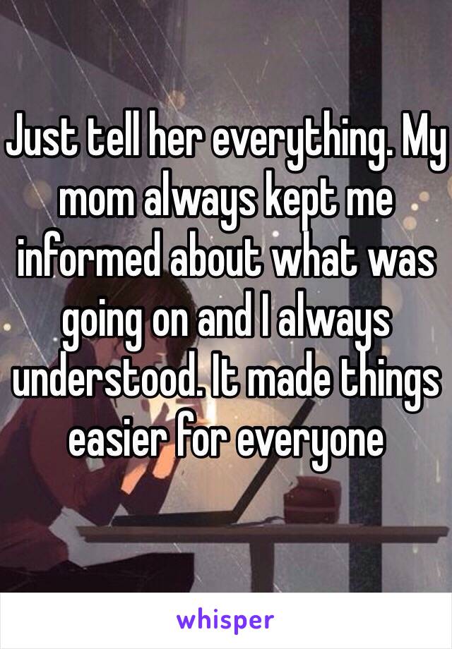 Just tell her everything. My mom always kept me informed about what was going on and I always understood. It made things easier for everyone
