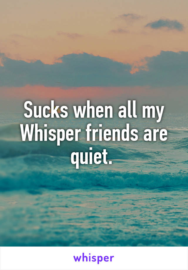 Sucks when all my Whisper friends are quiet. 