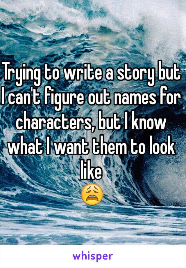 Trying to write a story but I can't figure out names for characters, but I know what I want them to look like
😩