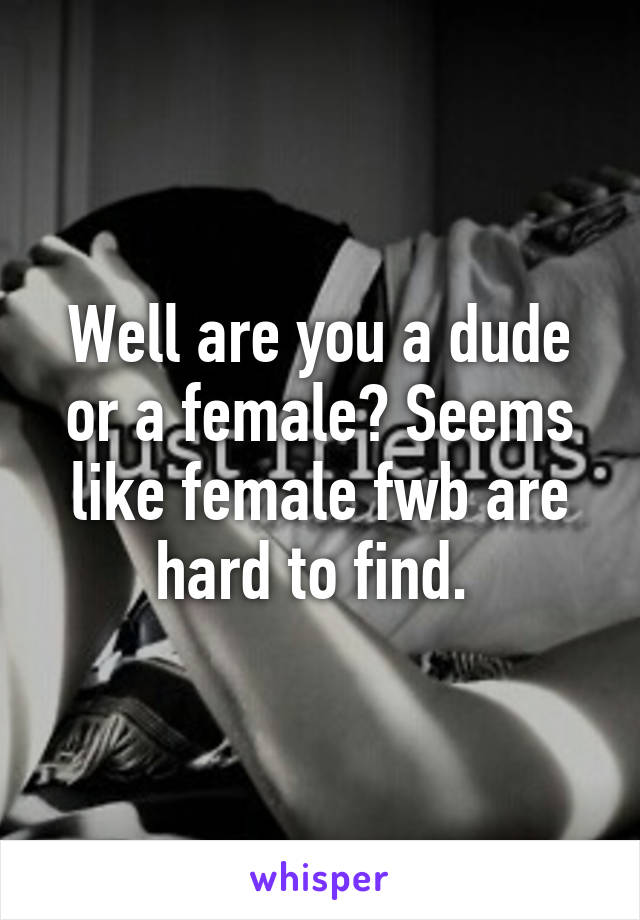 Well are you a dude or a female? Seems like female fwb are hard to find. 