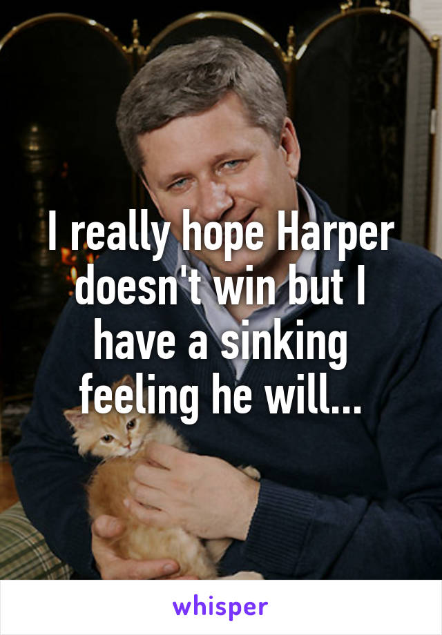 I really hope Harper doesn't win but I have a sinking feeling he will...