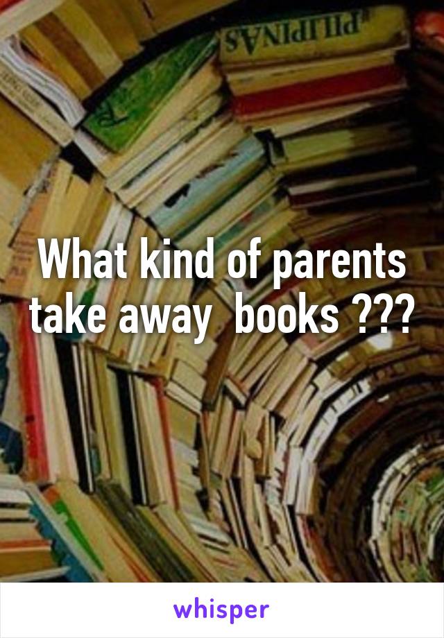 What kind of parents take away  books ??? 