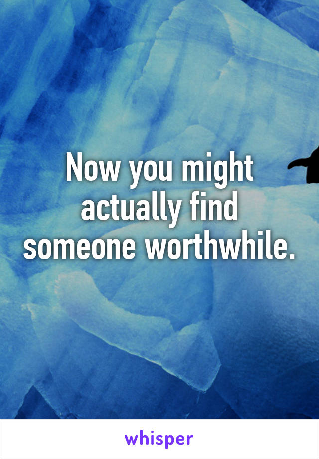 Now you might actually find someone worthwhile. 