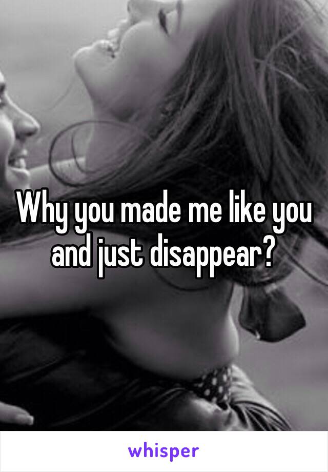 Why you made me like you and just disappear? 