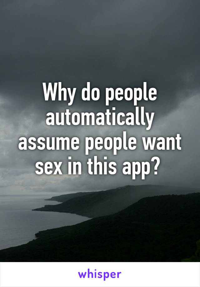 Why do people automatically assume people want sex in this app? 
