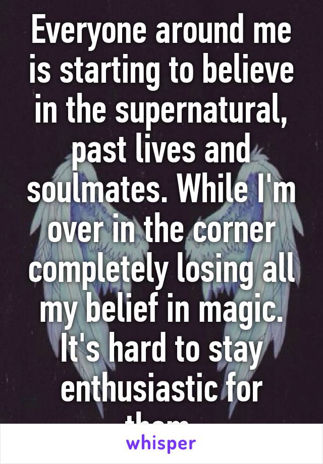 Everyone around me is starting to believe in the supernatural, past lives and soulmates. While I'm over in the corner completely losing all my belief in magic. It's hard to stay enthusiastic for them.