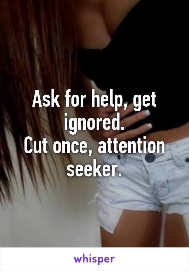 Ask for help, get ignored.
Cut once, attention seeker.