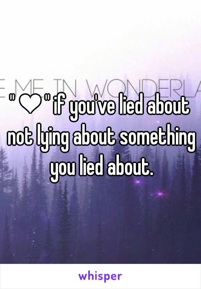 " ❤ " if you've lied about not lying about something you lied about.