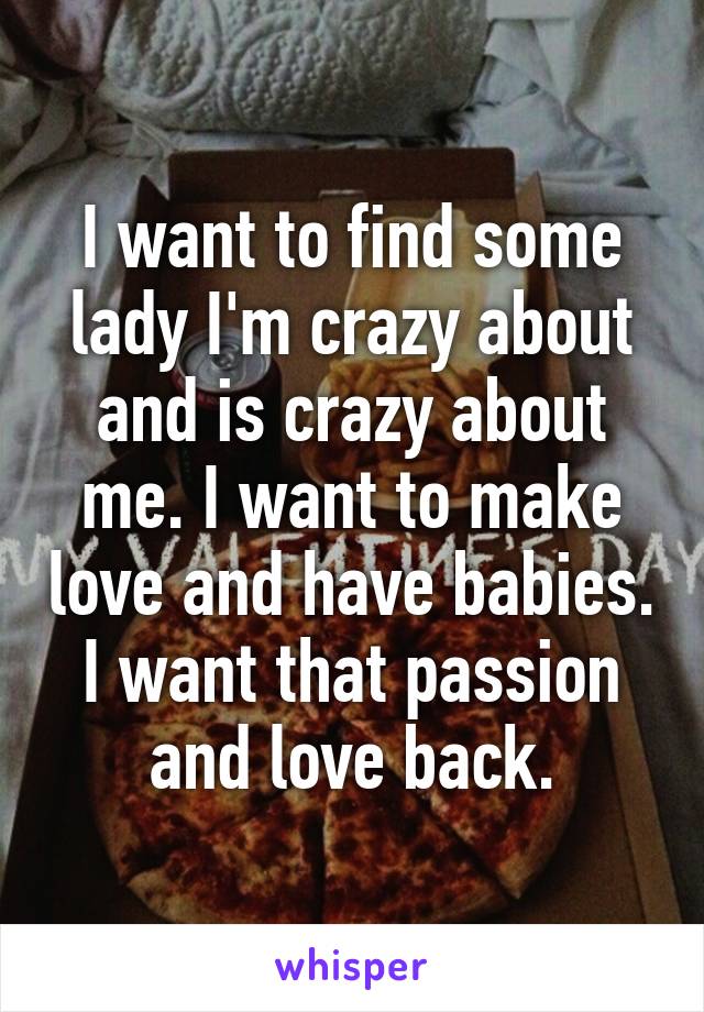 I want to find some lady I'm crazy about and is crazy about me. I want to make love and have babies. I want that passion and love back.