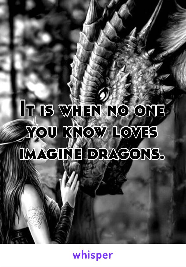 It is when no one you know loves imagine dragons.