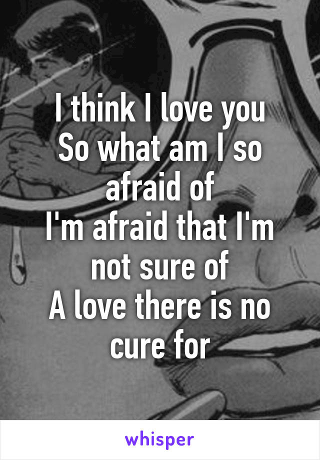 I think I love you
So what am I so afraid of
I'm afraid that I'm not sure of
A love there is no cure for