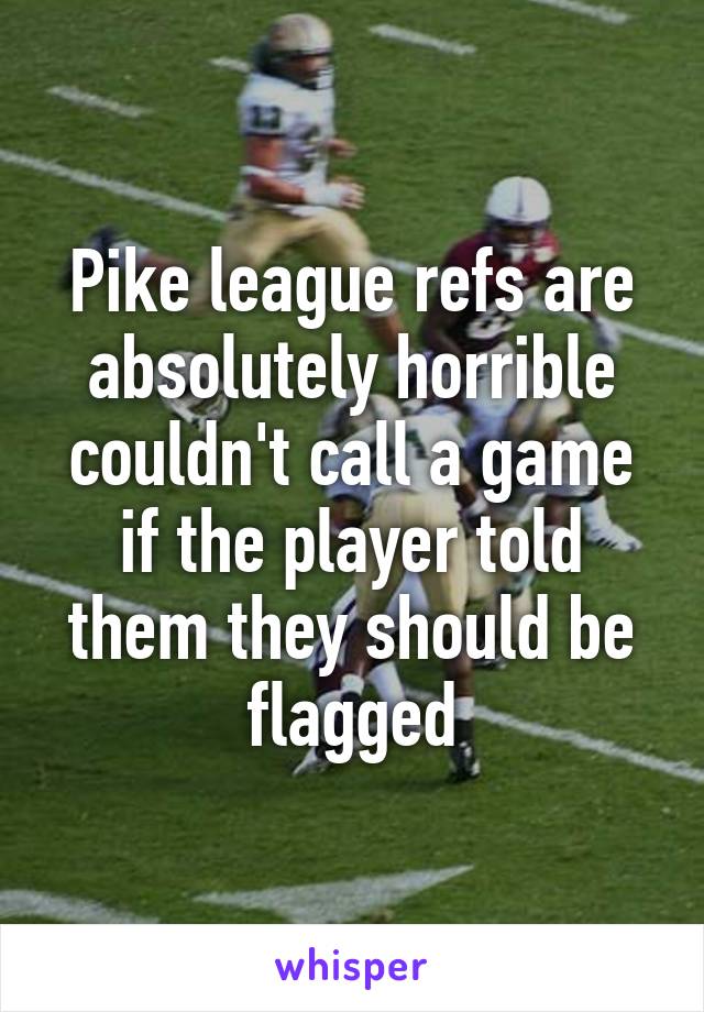 Pike league refs are absolutely horrible couldn't call a game if the player told them they should be flagged