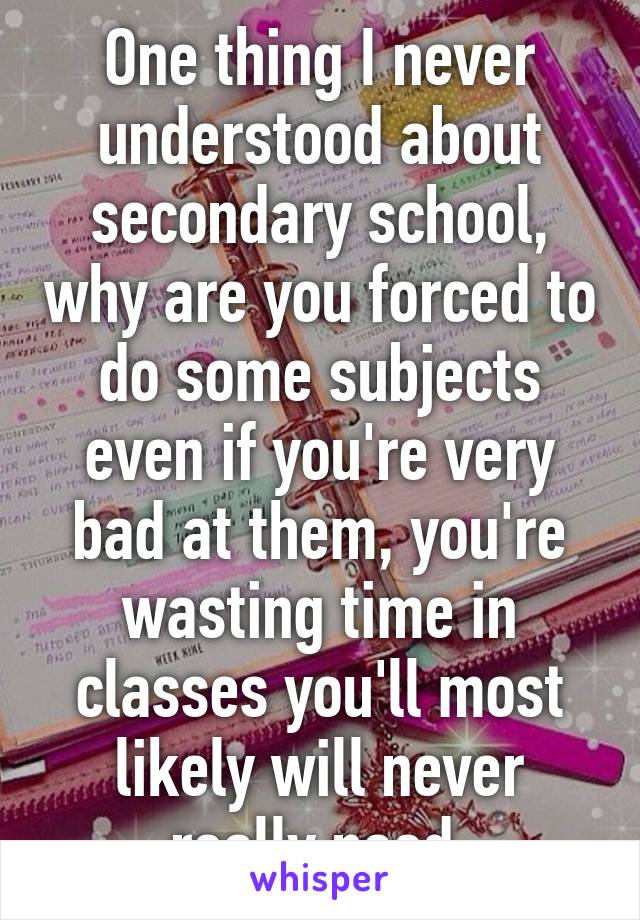 One thing I never understood about secondary school, why are you forced to do some subjects even if you're very bad at them, you're wasting time in classes you'll most likely will never really need.